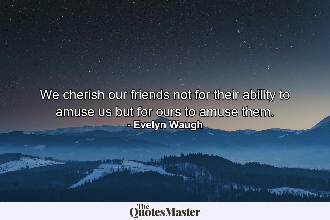 We cherish our friends not for their ability to amuse us  but for ours to amuse them. - Quote by Evelyn Waugh