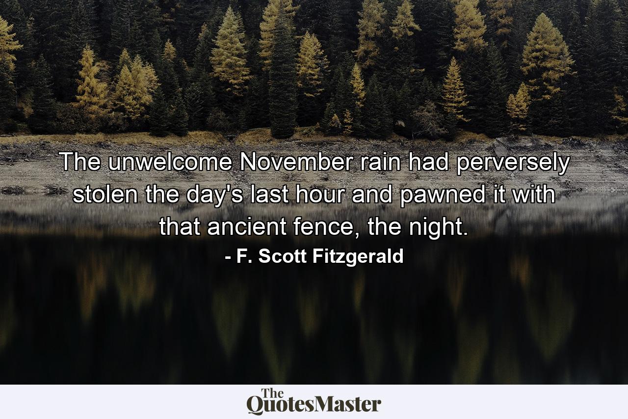 The unwelcome November rain had perversely stolen the day's last hour and pawned it with that ancient fence, the night. - Quote by F. Scott Fitzgerald