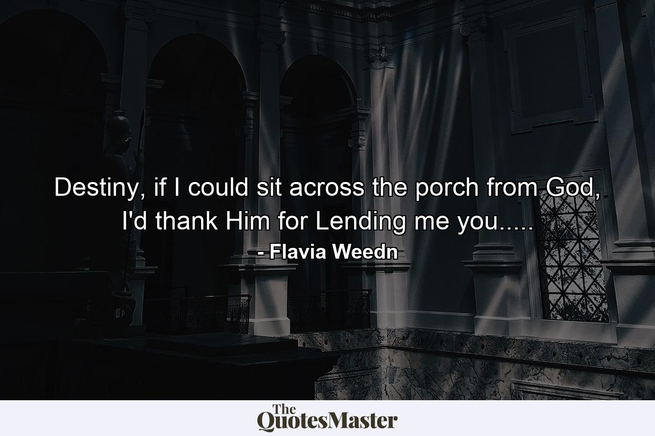 Destiny, if I could sit across the porch from God, I'd thank Him for Lending me you..... - Quote by Flavia Weedn