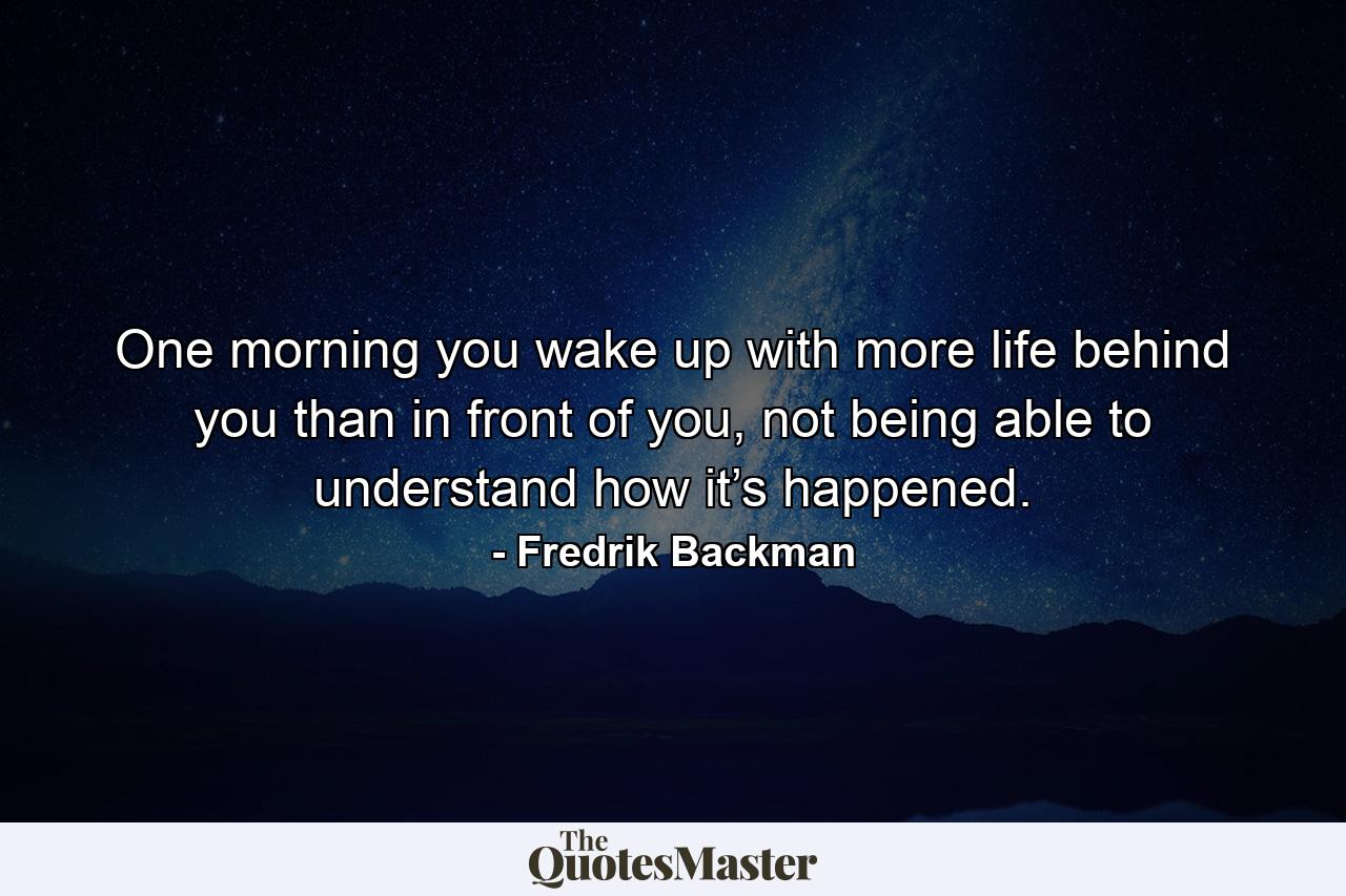 One morning you wake up with more life behind you than in front of you, not being able to understand how it’s happened. - Quote by Fredrik Backman