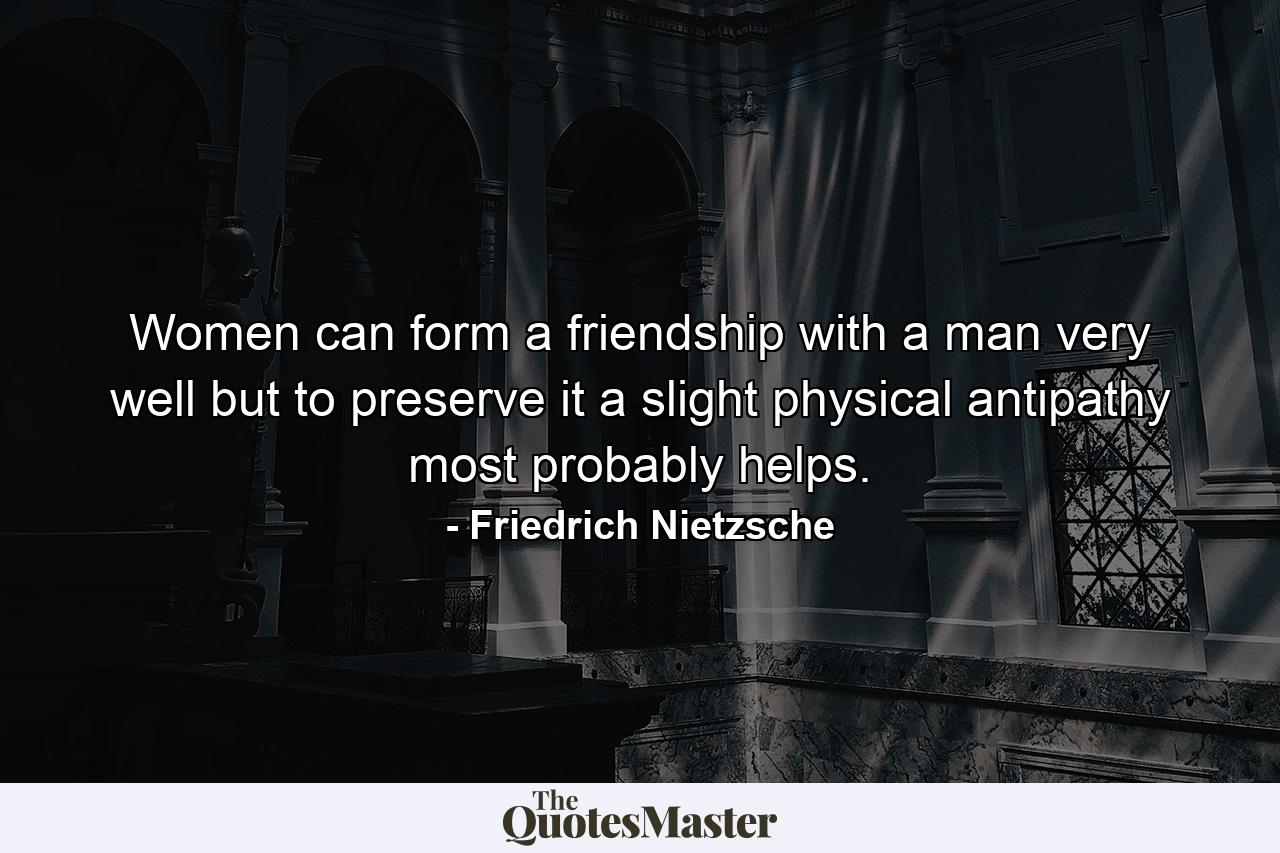 Women can form a friendship with a man very well  but to preserve it  a slight physical antipathy most probably helps. - Quote by Friedrich Nietzsche