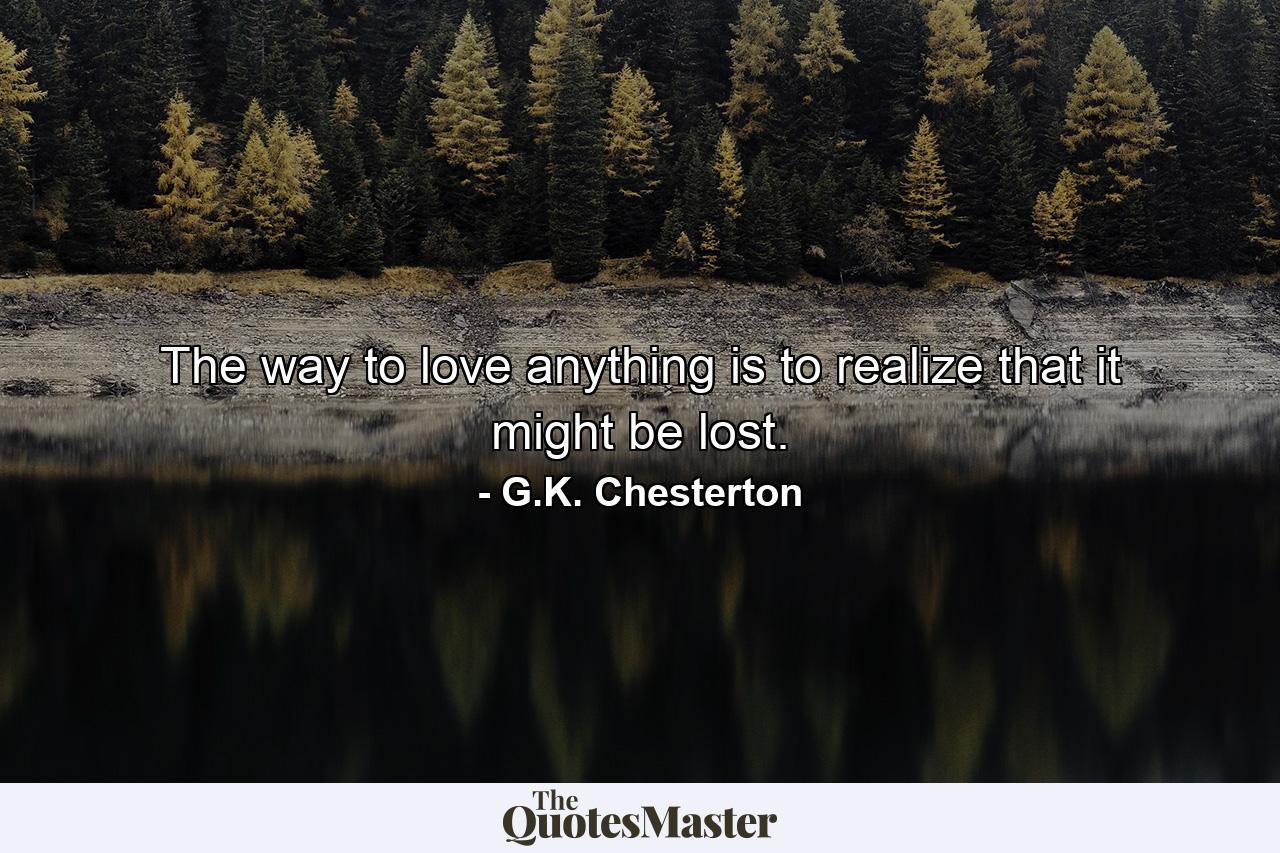 The way to love anything is to realize that it might be lost. - Quote by G.K. Chesterton