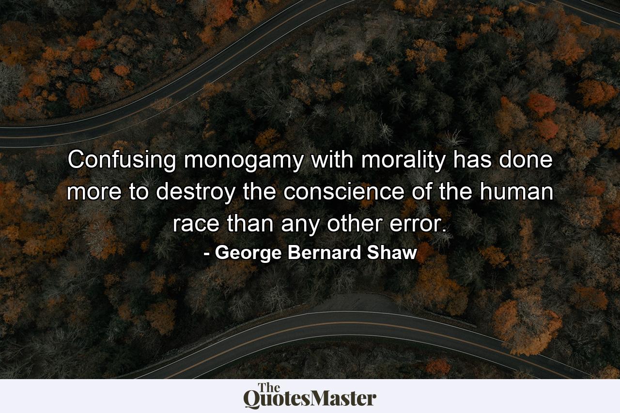 Confusing monogamy with morality has done more to destroy the conscience of the human race than any other error. - Quote by George Bernard Shaw