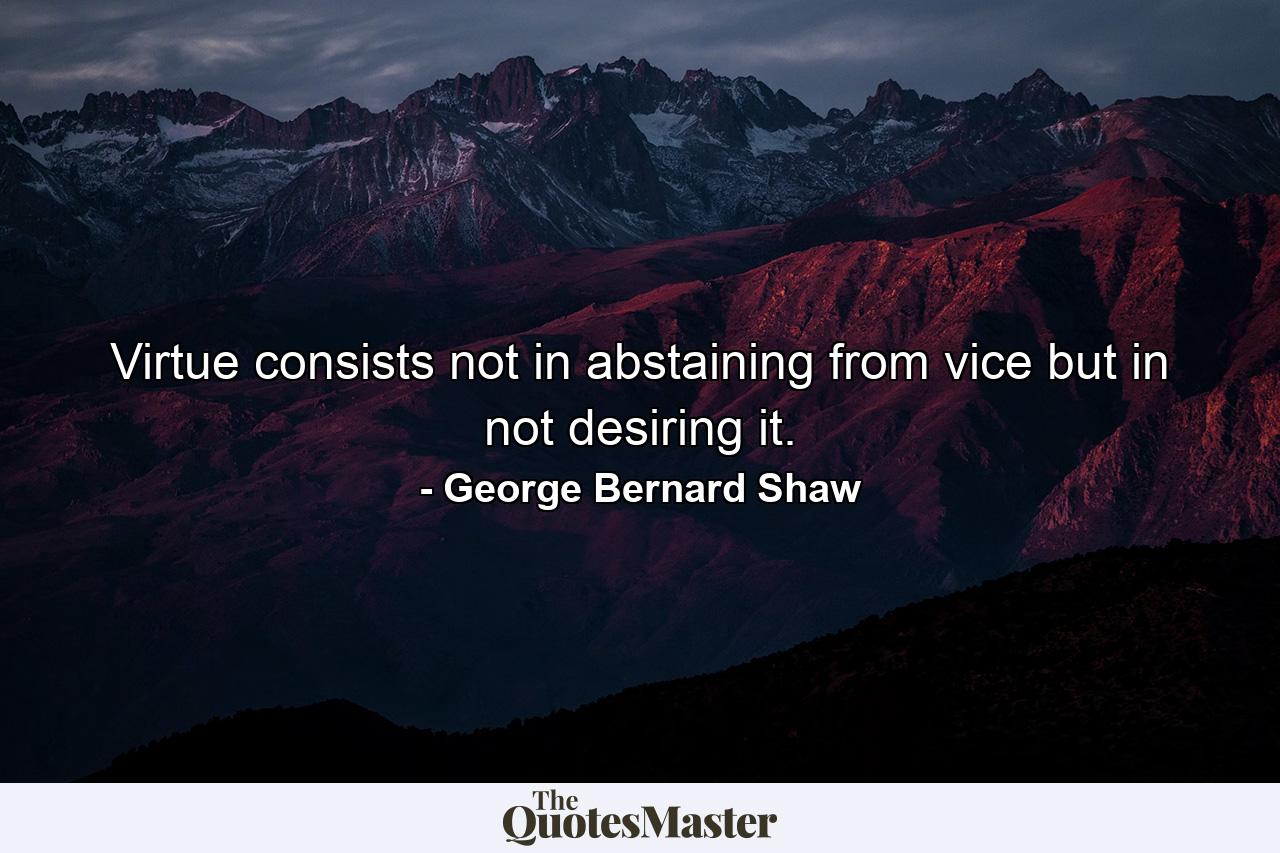 Virtue consists  not in abstaining from vice  but in not desiring it. - Quote by George Bernard Shaw