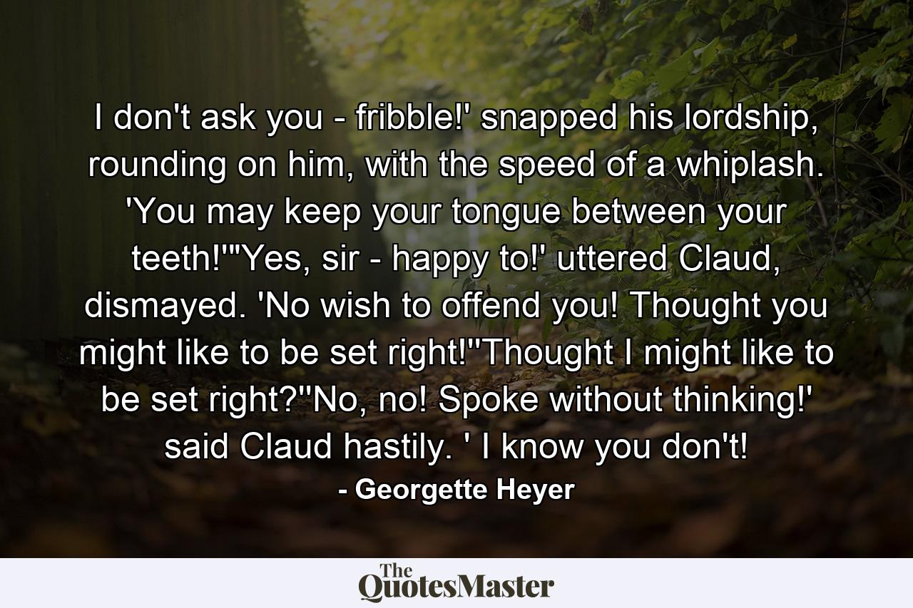 I don't ask you - fribble!' snapped his lordship, rounding on him, with the speed of a whiplash. 'You may keep your tongue between your teeth!'