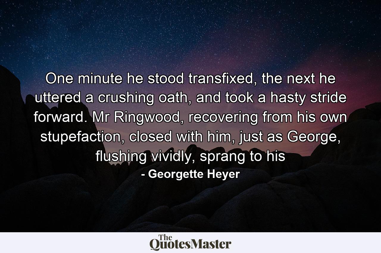 One minute he stood transfixed, the next he uttered a crushing oath, and took a hasty stride forward. Mr Ringwood, recovering from his own stupefaction, closed with him, just as George, flushing vividly, sprang to his - Quote by Georgette Heyer