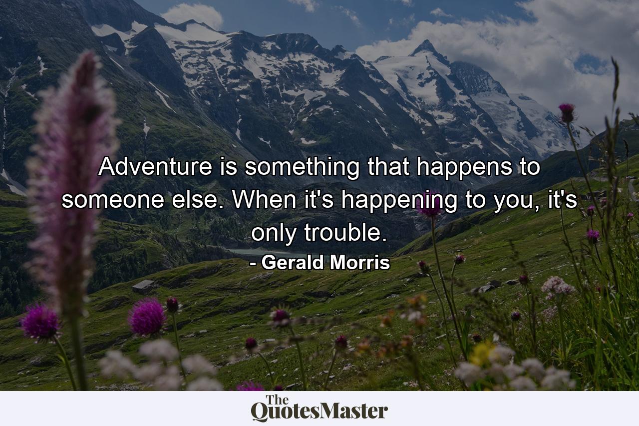 Adventure is something that happens to someone else. When it's happening to you, it's only trouble. - Quote by Gerald Morris