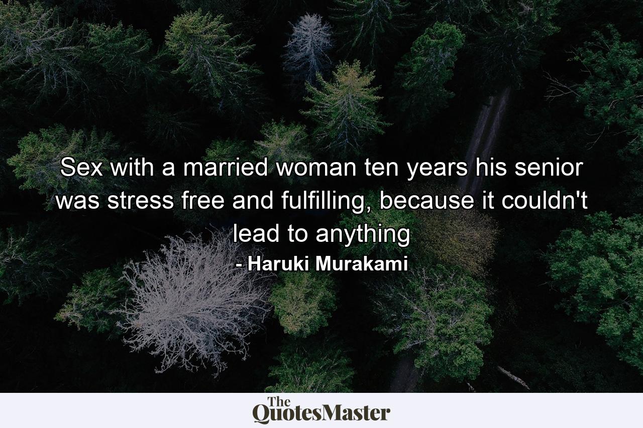 Sex with a married woman ten years his senior was stress free and fulfilling, because it couldn't lead to anything - Quote by Haruki Murakami