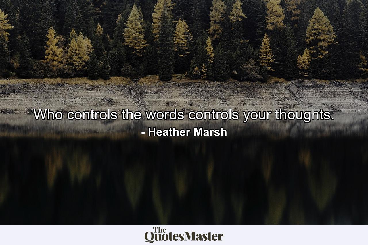 Who controls the words controls your thoughts. - Quote by Heather Marsh