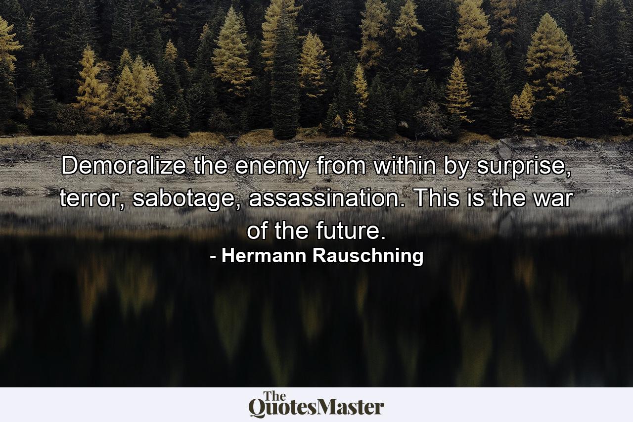 Demoralize the enemy from within by surprise, terror, sabotage, assassination. This is the war of the future. - Quote by Hermann Rauschning