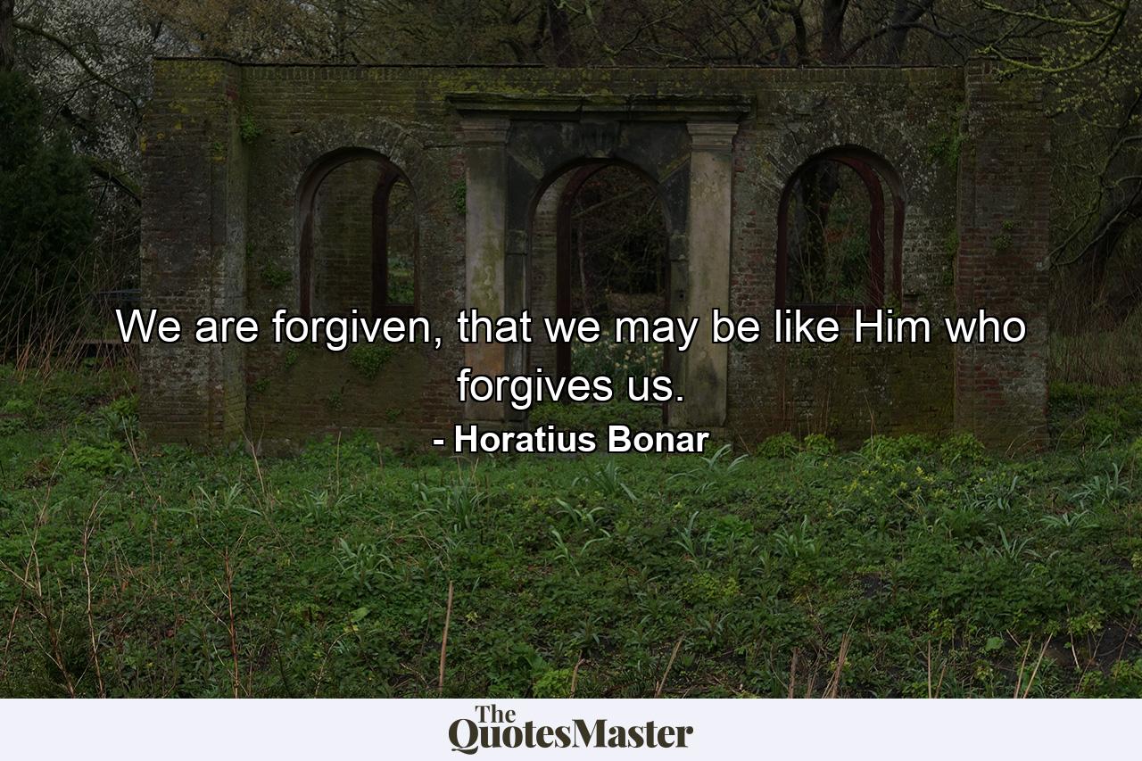 We are forgiven, that we may be like Him who forgives us. - Quote by Horatius Bonar