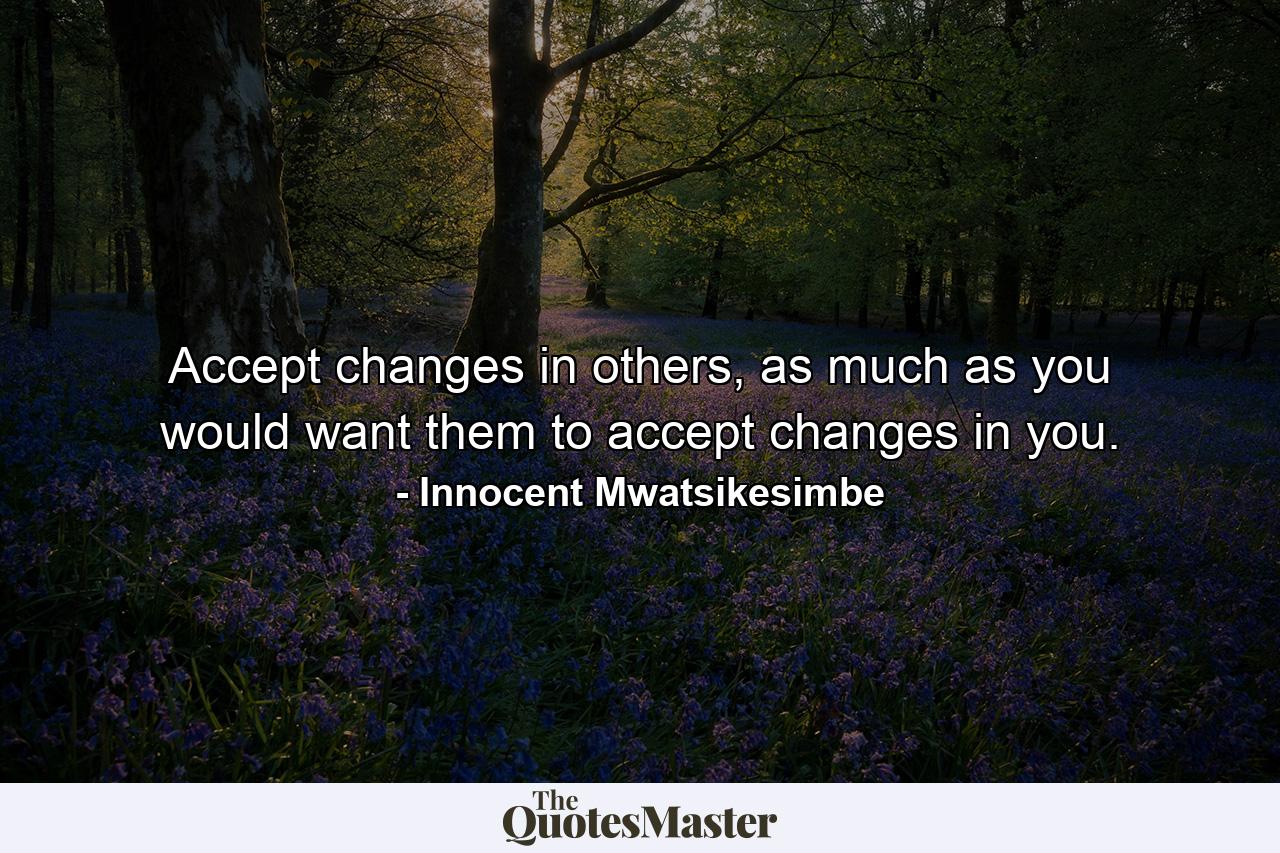 Accept changes in others, as much as you would want them to accept changes in you. - Quote by Innocent Mwatsikesimbe