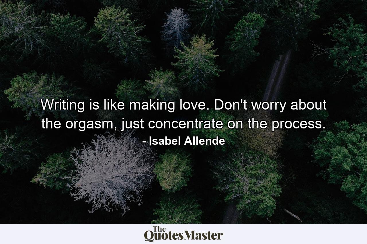 Writing is like making love. Don't worry about the orgasm, just concentrate on the process. - Quote by Isabel Allende