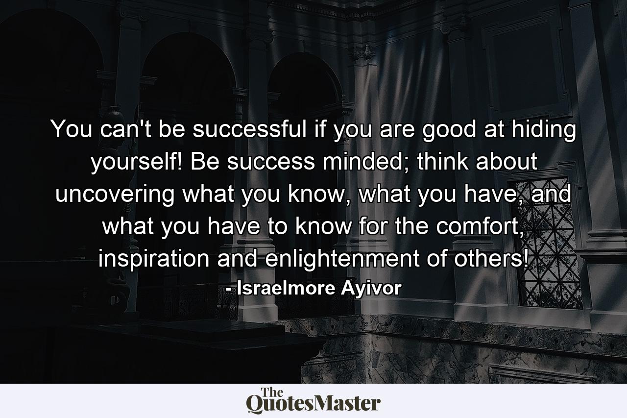 You can't be successful if you are good at hiding yourself! Be success minded; think about uncovering what you know, what you have, and what you have to know for the comfort, inspiration and enlightenment of others! - Quote by Israelmore Ayivor