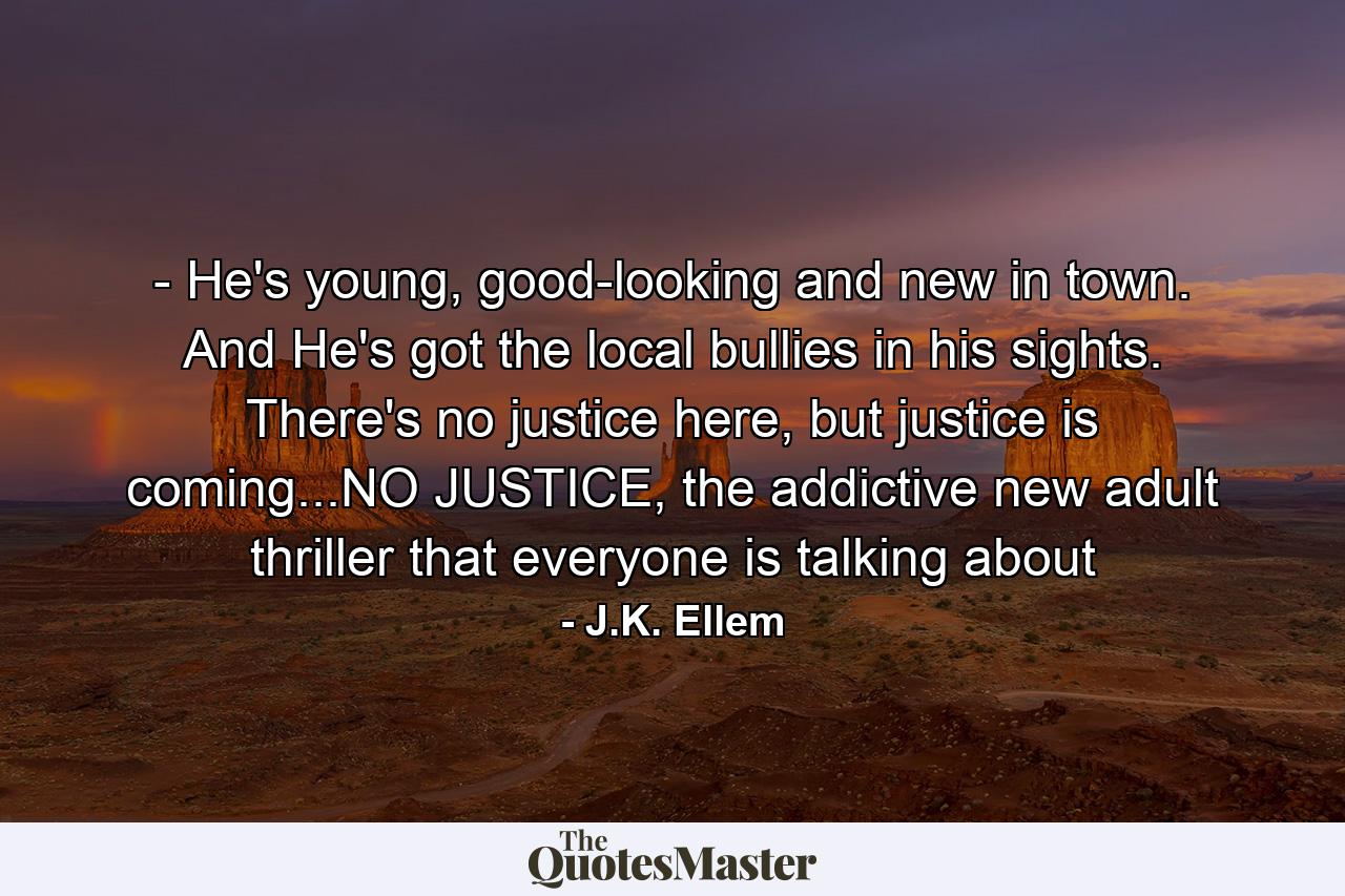 - He's young, good-looking and new in town. And He's got the local bullies in his sights. There's no justice here, but justice is coming...NO JUSTICE, the addictive new adult thriller that everyone is talking about - Quote by J.K. Ellem