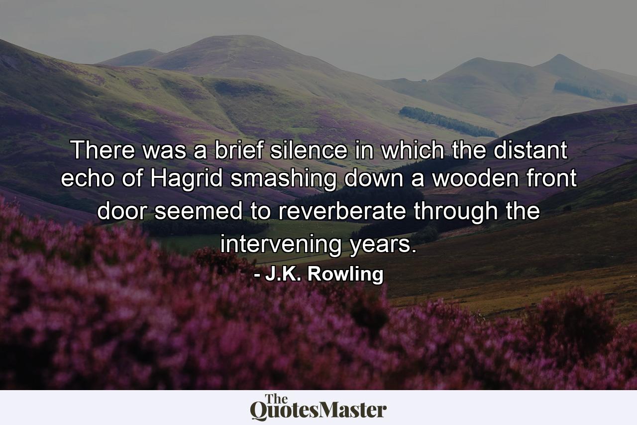 There was a brief silence in which the distant echo of Hagrid smashing down a wooden front door seemed to reverberate through the intervening years. - Quote by J.K. Rowling