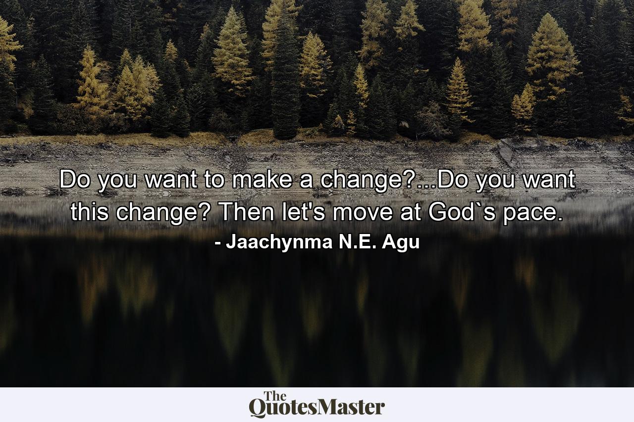 Do you want to make a change?...Do you want this change? Then let's move at God`s pace. - Quote by Jaachynma N.E. Agu