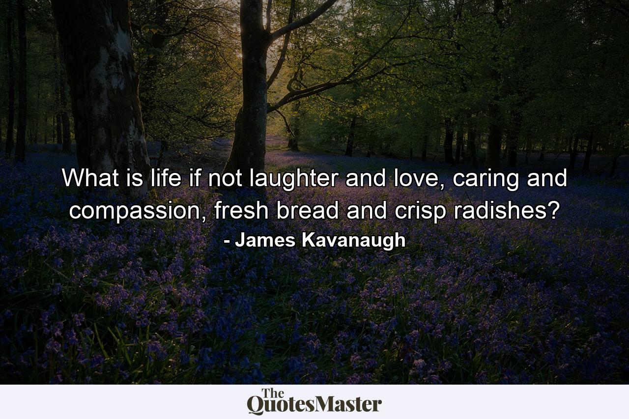 What is life if not laughter and love, caring and compassion, fresh bread and crisp radishes? - Quote by James Kavanaugh