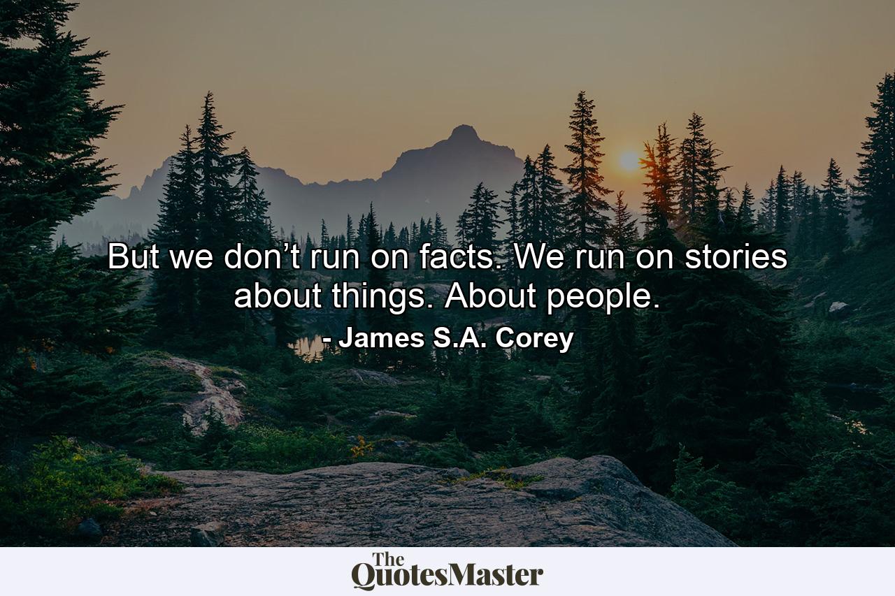 But we don’t run on facts. We run on stories about things. About people. - Quote by James S.A. Corey