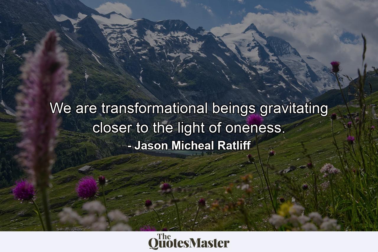 We are transformational beings gravitating closer to the light of oneness. - Quote by Jason Micheal Ratliff