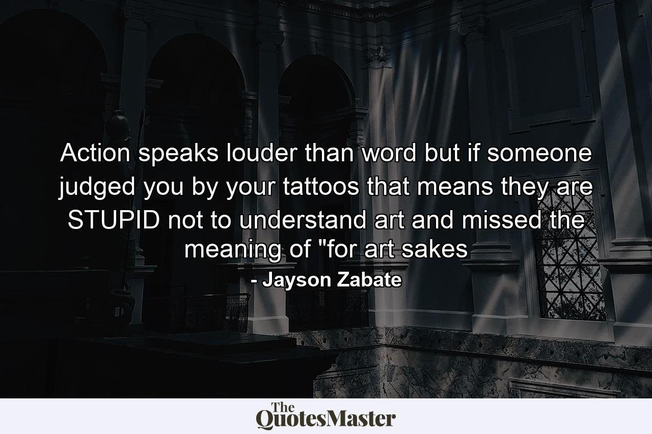 Action speaks louder than word but if someone judged you by your tattoos that means they are STUPID not to understand art and missed the meaning of 