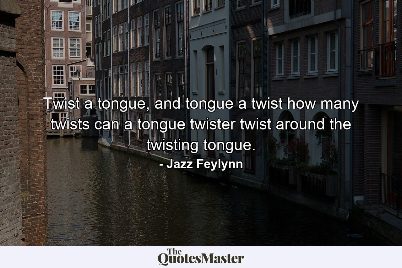 Twist a tongue, and tongue a twist how many twists can a tongue twister twist around the twisting tongue. - Quote by Jazz Feylynn