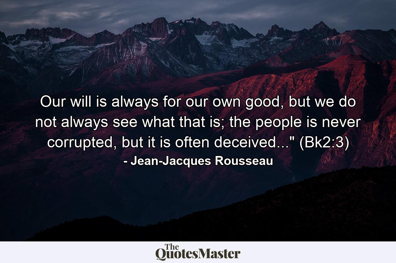 Our will is always for our own good, but we do not always see what that is; the people is never corrupted, but it is often deceived...