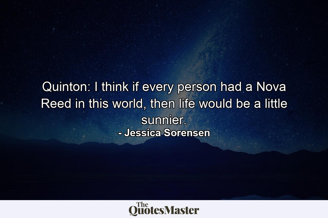 Quinton: I think if every person had a Nova Reed in this world, then life would be a little sunnier. - Quote by Jessica Sorensen