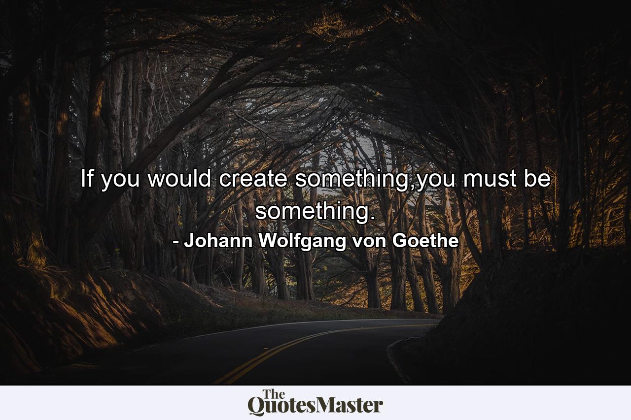 If you would create something,you must be something. - Quote by Johann Wolfgang von Goethe