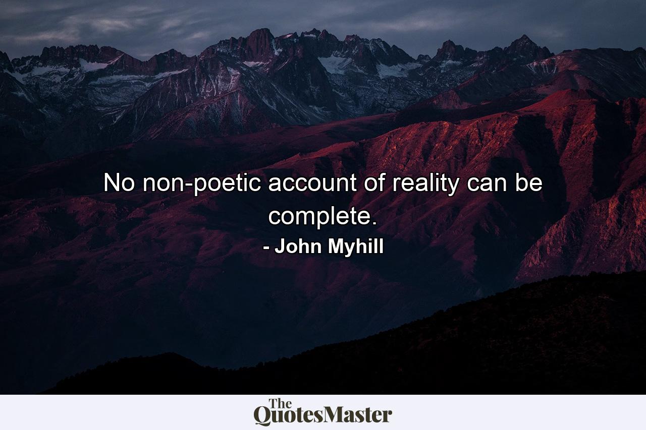 No non-poetic account of reality can be complete. - Quote by John Myhill