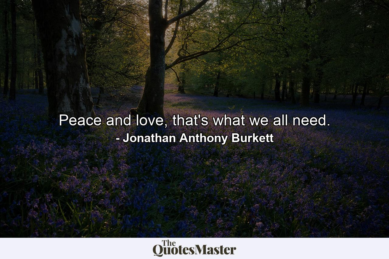 Peace and love, that's what we all need. - Quote by Jonathan Anthony Burkett