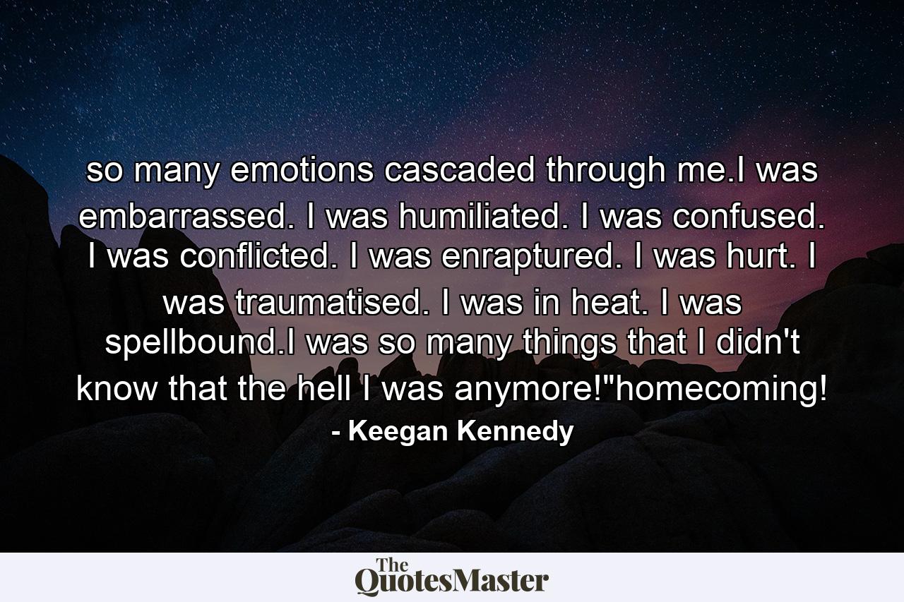 so many emotions cascaded through me.I was embarrassed. I was humiliated. I was confused. I was conflicted. I was enraptured. I was hurt. I was traumatised. I was in heat. I was spellbound.I was so many things that I didn't know that the hell I was anymore!