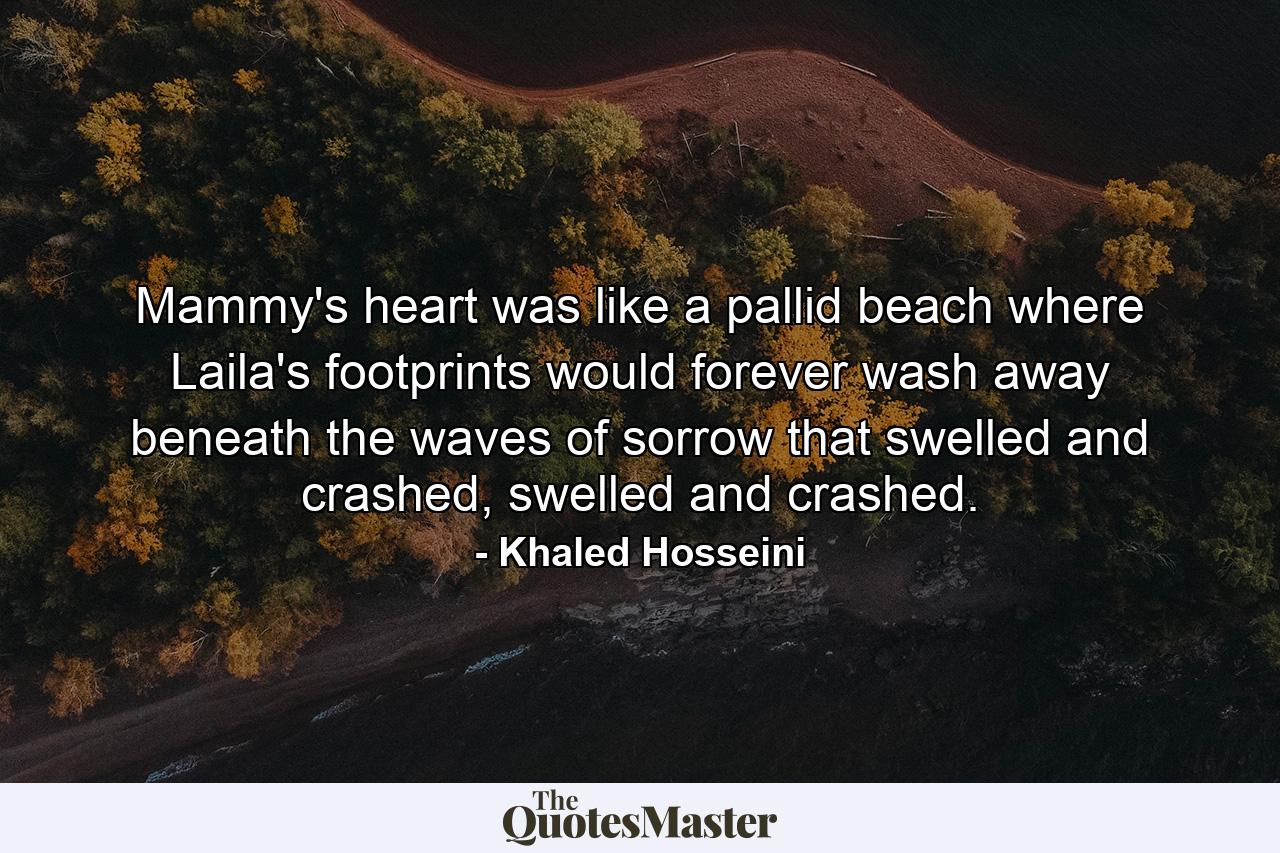 Mammy's heart was like a pallid beach where Laila's footprints would forever wash away beneath the waves of sorrow that swelled and crashed, swelled and crashed. - Quote by Khaled Hosseini