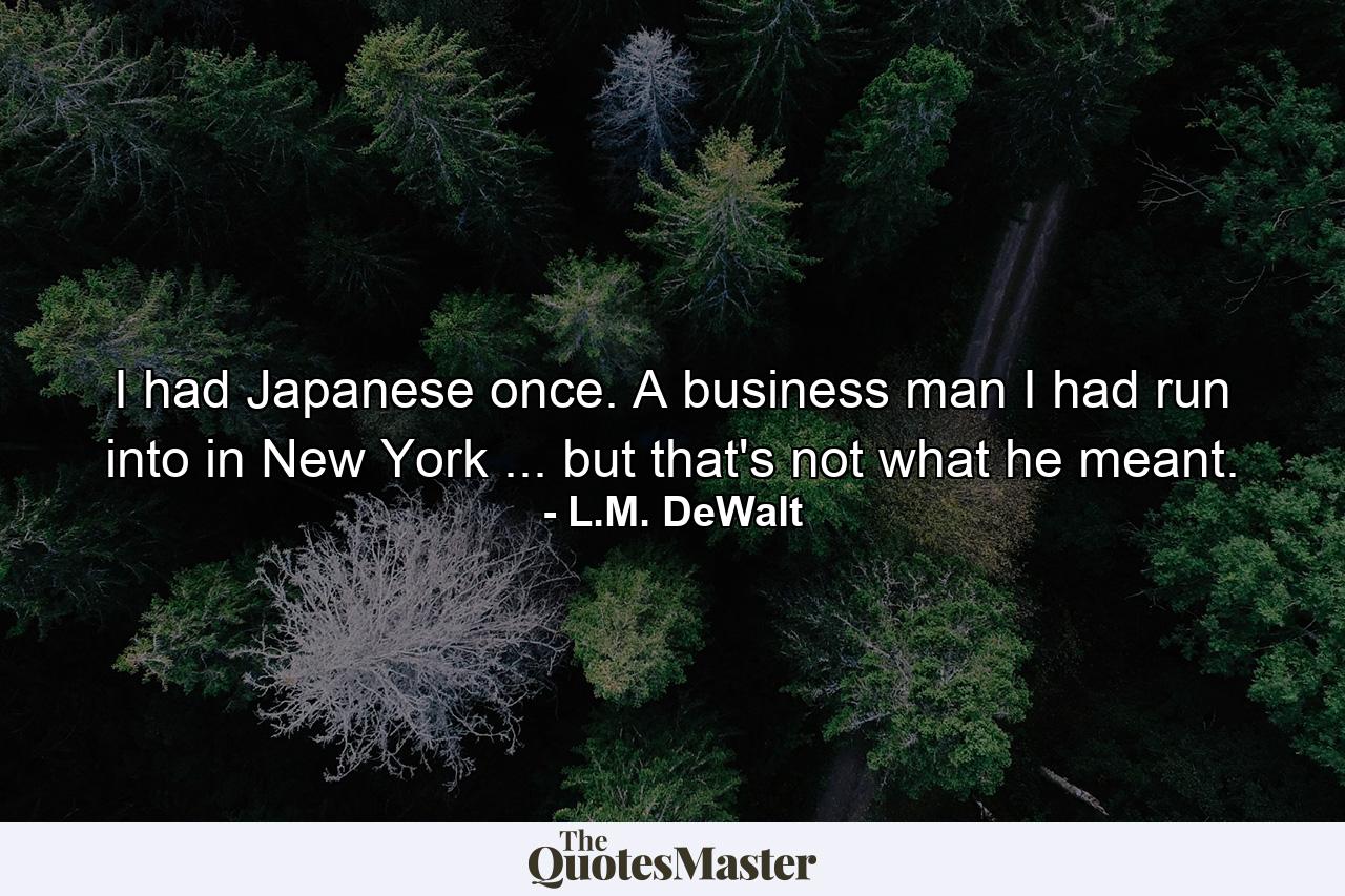 I had Japanese once. A business man I had run into in New York ... but that's not what he meant. - Quote by L.M. DeWalt