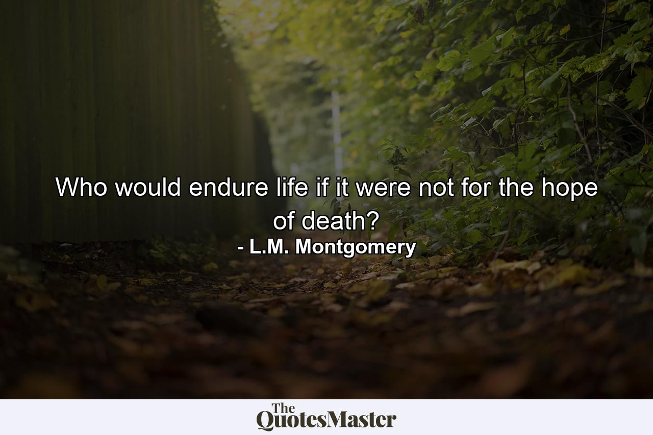 Who would endure life if it were not for the hope of death? - Quote by L.M. Montgomery