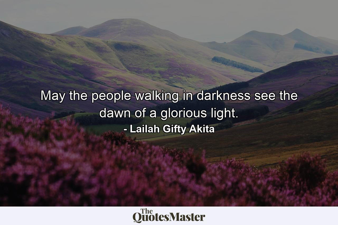 May the people walking in darkness see the dawn of a glorious light. - Quote by Lailah Gifty Akita