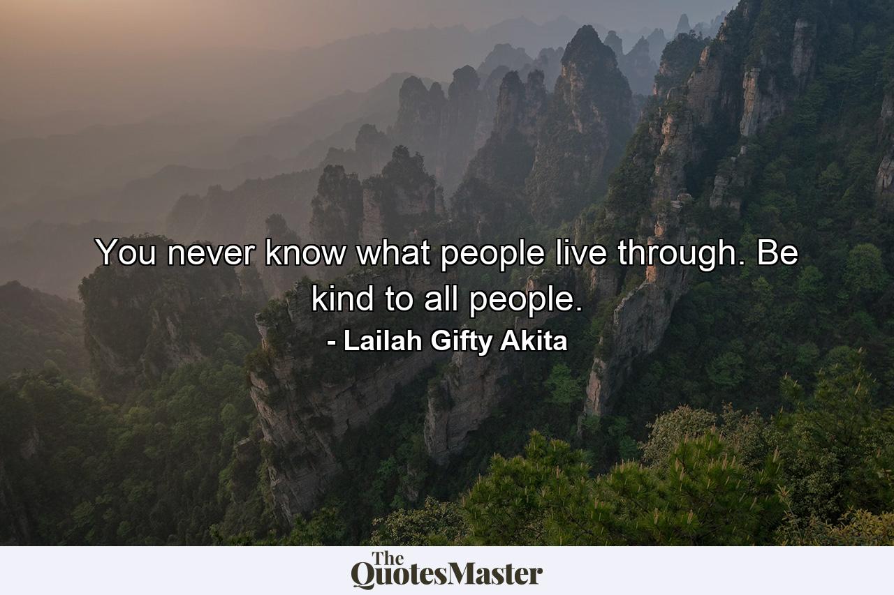 You never know what people live through. Be kind to all people. - Quote by Lailah Gifty Akita