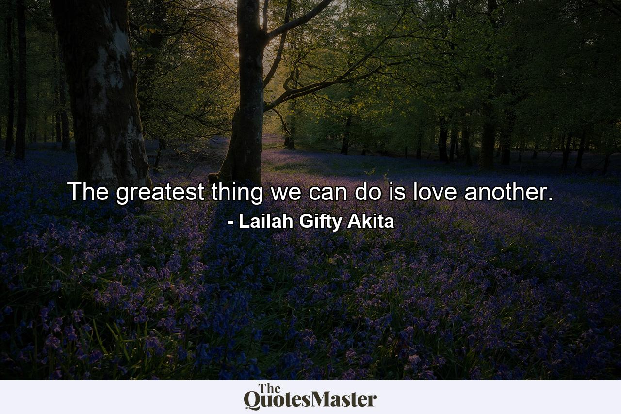 The greatest thing we can do is love another. - Quote by Lailah Gifty Akita