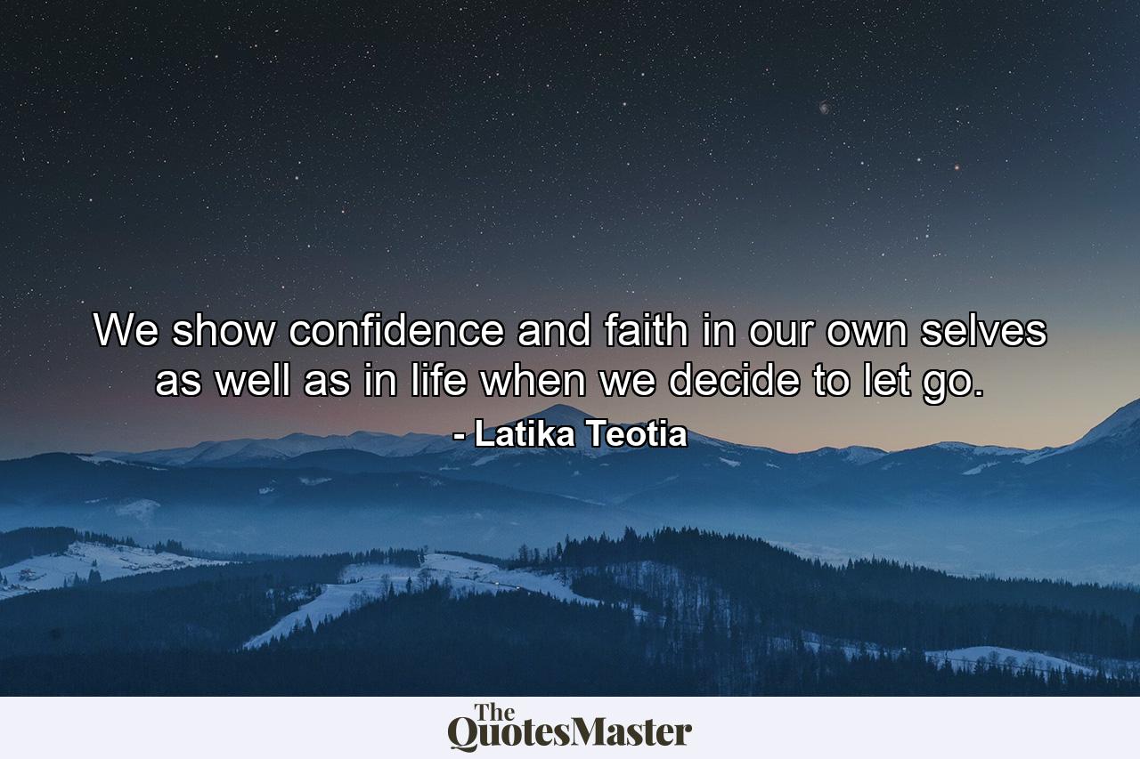 We show confidence and faith in our own selves as well as in life when we decide to let go. - Quote by Latika Teotia