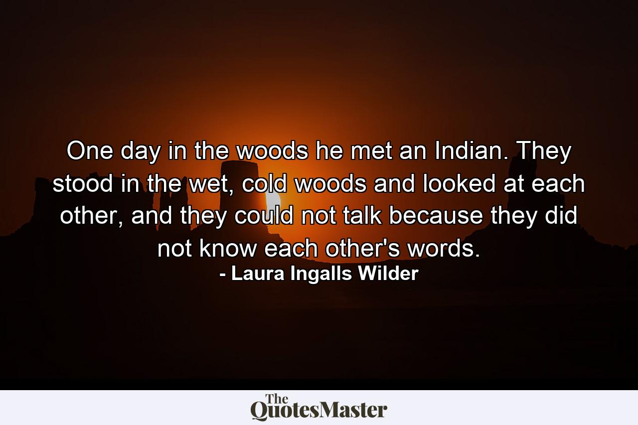 One day in the woods he met an Indian. They stood in the wet, cold woods and looked at each other, and they could not talk because they did not know each other's words. - Quote by Laura Ingalls Wilder