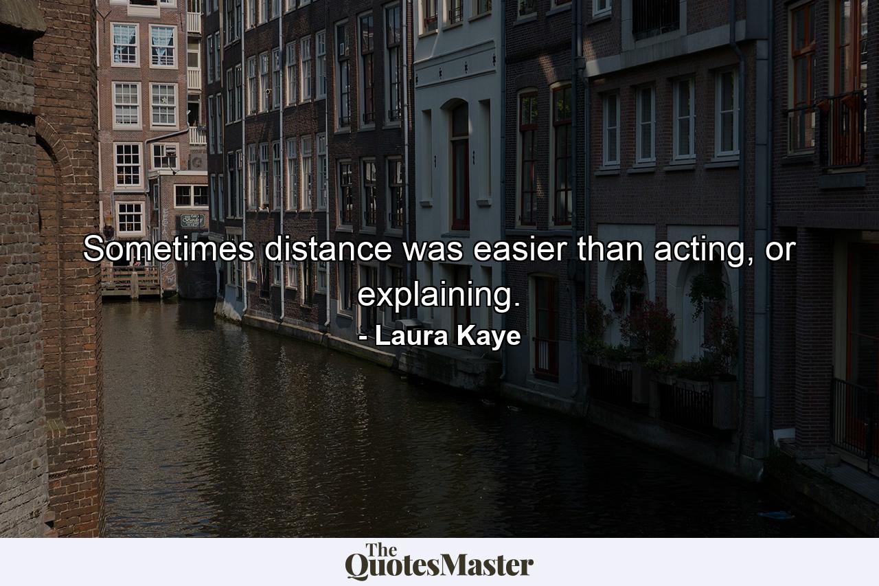 Sometimes distance was easier than acting, or explaining. - Quote by Laura Kaye