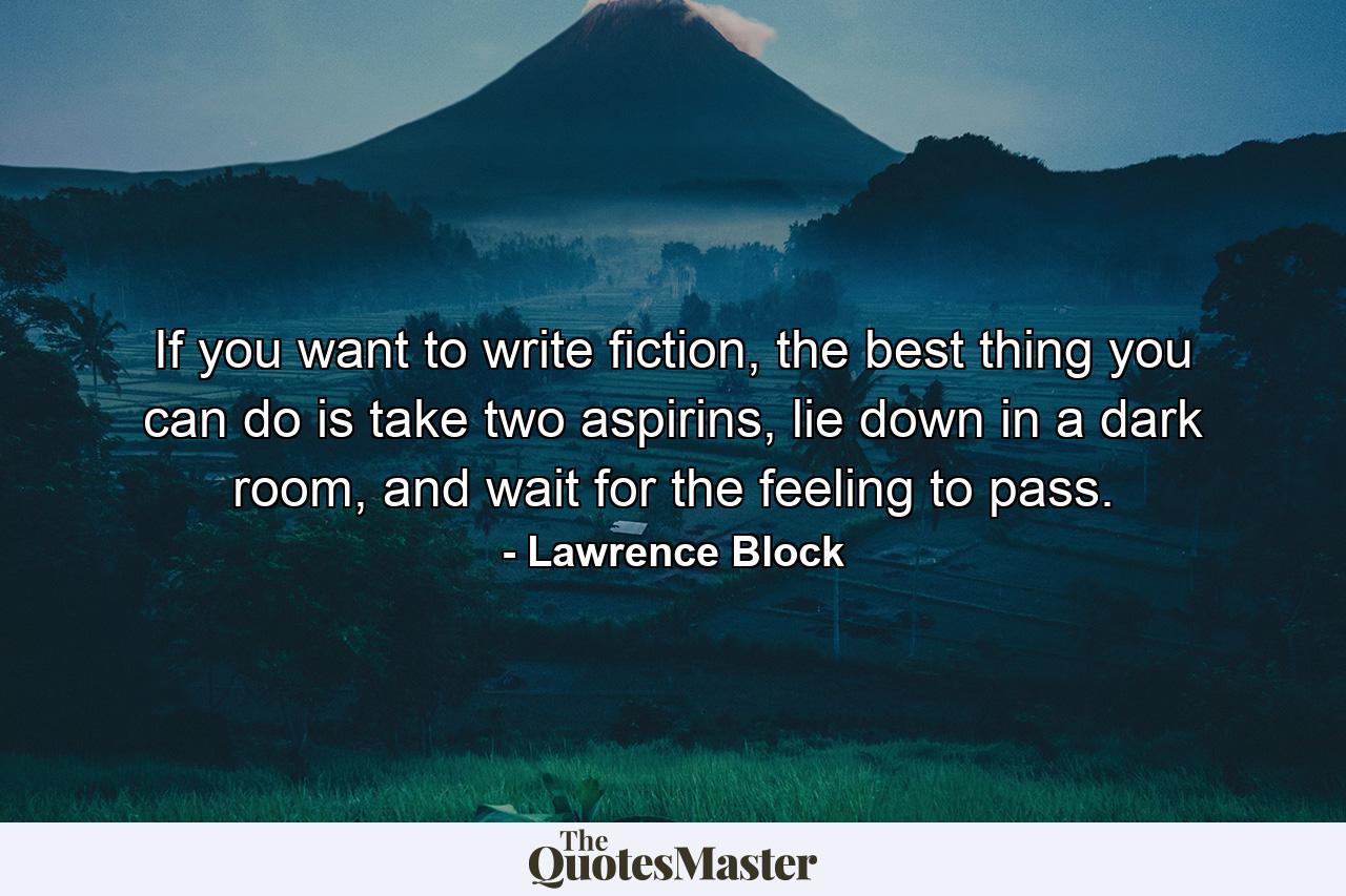 If you want to write fiction, the best thing you can do is take two aspirins, lie down in a dark room, and wait for the feeling to pass. - Quote by Lawrence Block