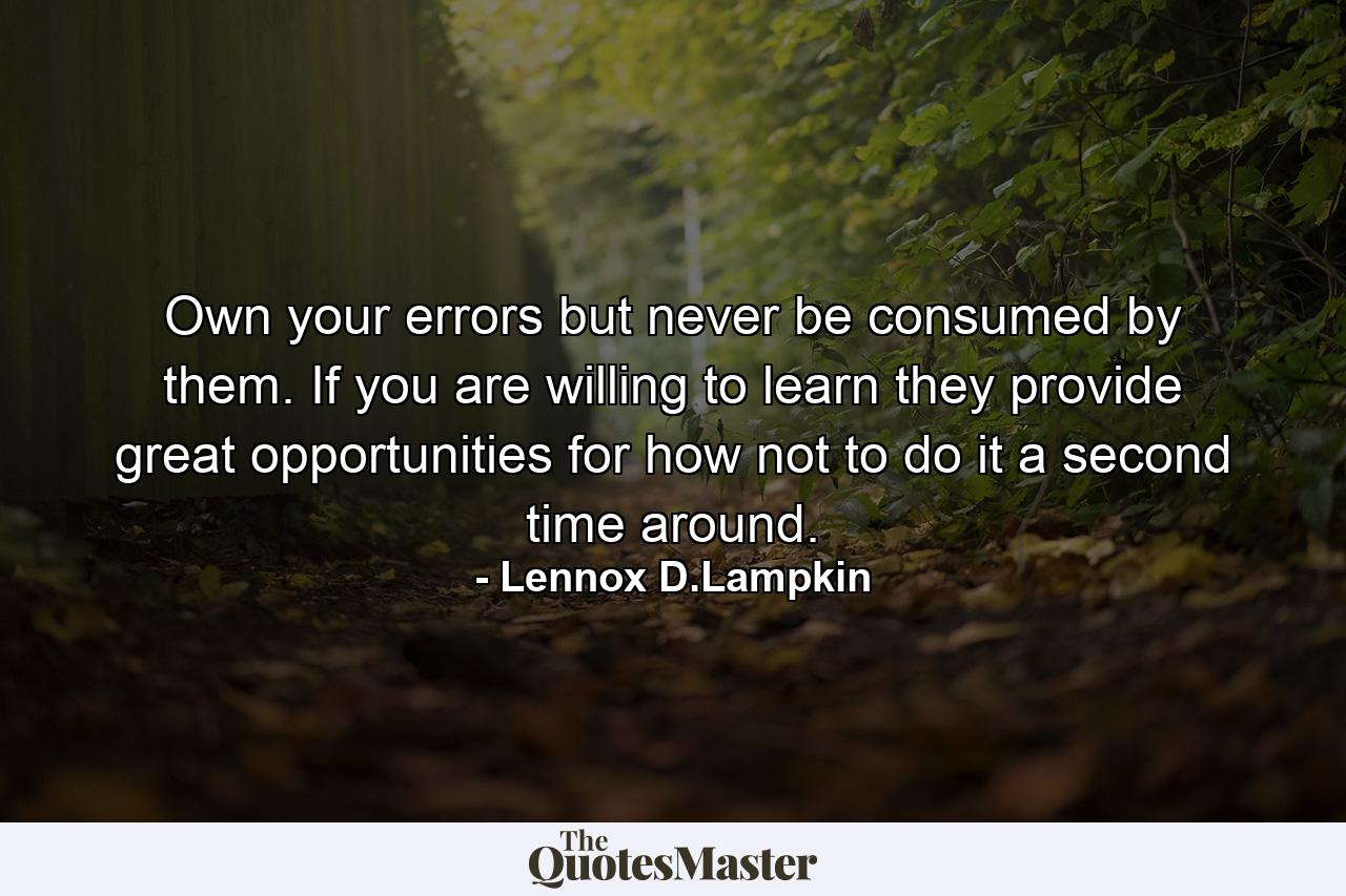 Own your errors but never be consumed by them. If you are willing to learn they provide great opportunities for how not to do it a second time around. - Quote by Lennox D.Lampkin