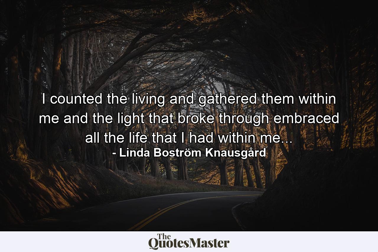 I counted the living and gathered them within me and the light that broke through embraced all the life that I had within me... - Quote by Linda Boström Knausgård