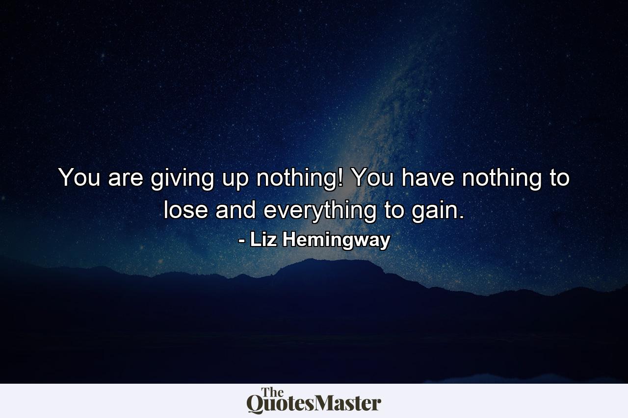 You are giving up nothing! You have nothing to lose and everything to gain. - Quote by Liz Hemingway