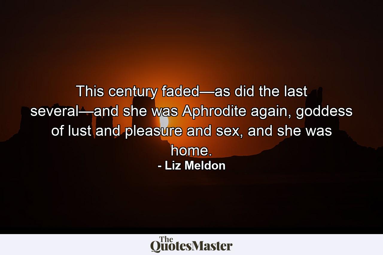 This century faded—as did the last several—and she was Aphrodite again, goddess of lust and pleasure and sex, and she was home. - Quote by Liz Meldon