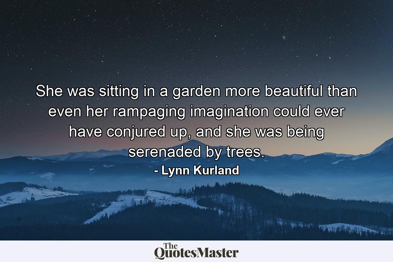 She was sitting in a garden more beautiful than even her rampaging imagination could ever have conjured up, and she was being serenaded by trees. - Quote by Lynn Kurland