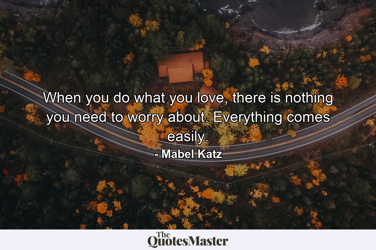 When you do what you love, there is nothing you need to worry about. Everything comes easily. - Quote by Mabel Katz