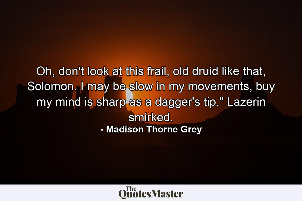 Oh, don't look at this frail, old druid like that, Solomon. I may be slow in my movements, buy my mind is sharp as a dagger's tip.