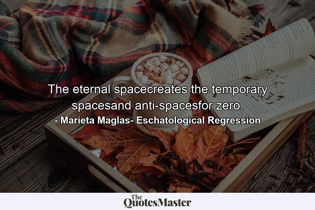 The eternal spacecreates the temporary spacesand anti-spacesfor zero. - Quote by Marieta Maglas- Eschatological Regression